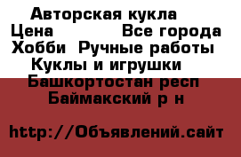 Авторская кукла . › Цена ­ 2 000 - Все города Хобби. Ручные работы » Куклы и игрушки   . Башкортостан респ.,Баймакский р-н